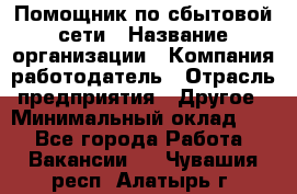 Помощник по сбытовой сети › Название организации ­ Компания-работодатель › Отрасль предприятия ­ Другое › Минимальный оклад ­ 1 - Все города Работа » Вакансии   . Чувашия респ.,Алатырь г.